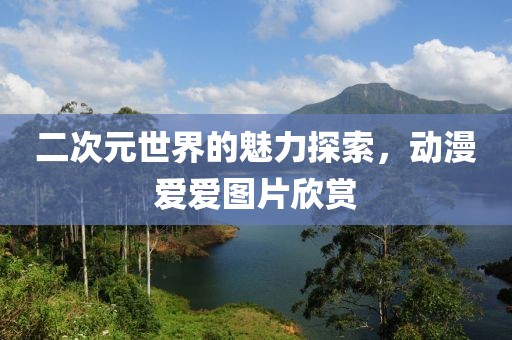 二次元世界的魅力探索，動漫愛愛圖片欣賞