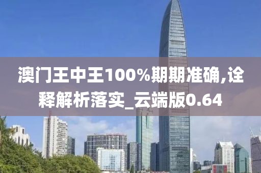 澳門王中王100%期期準確,詮釋解析落實_云端版0.64