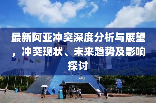 最新阿亞沖突深度分析與展望，沖突現狀、未來趨勢及影響探討