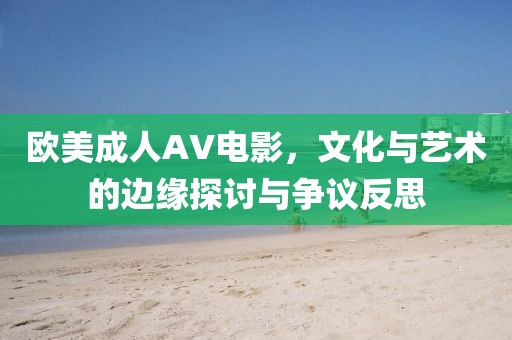 歐美成人AV電影，文化與藝術的邊緣探討與爭議反思