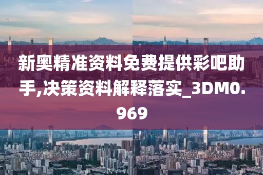 新奧精準資料免費提供彩吧助手,決策資料解釋落實_3DM0.969