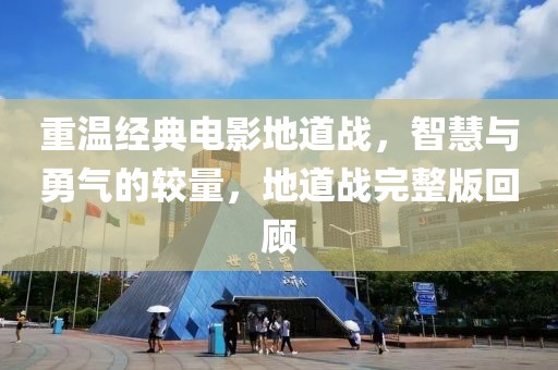 重溫經典電影地道戰，智慧與勇氣的較量，地道戰完整版回顧