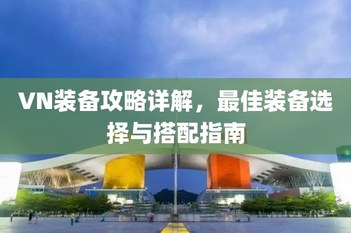 VN裝備攻略詳解，最佳裝備選擇與搭配指南