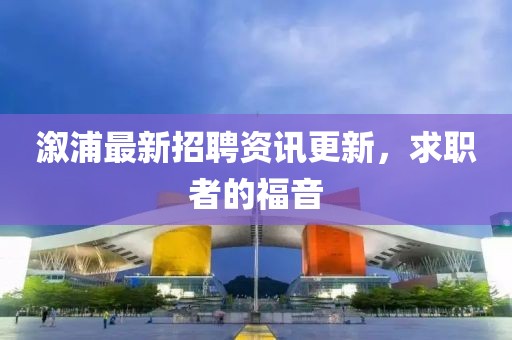 溆浦最新招聘資訊更新，求職者的福音