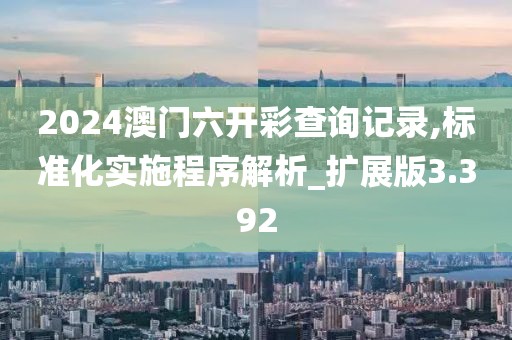 2024澳門六開彩查詢記錄,標準化實施程序解析_擴展版3.392
