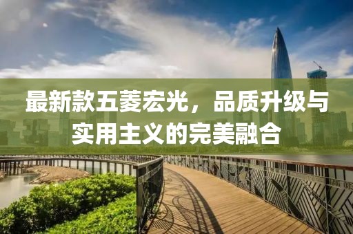 最新款五菱宏光，品質升級與實用主義的完美融合