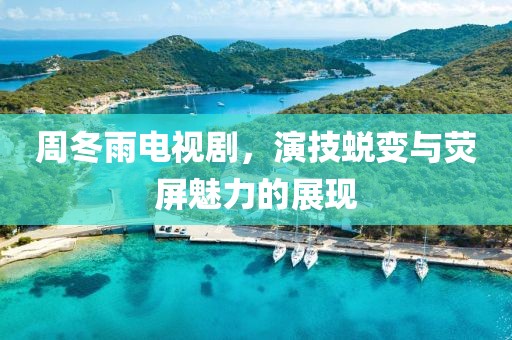 周冬雨電視劇，演技蛻變與熒屏魅力的展現