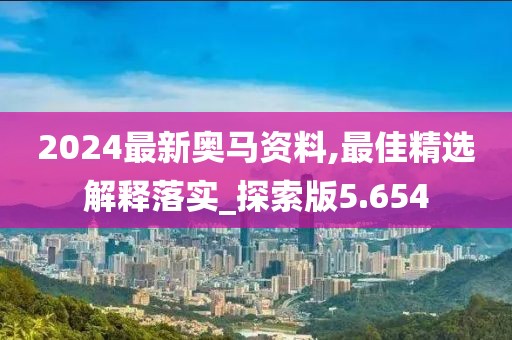 2024最新奧馬資料,最佳精選解釋落實_探索版5.654