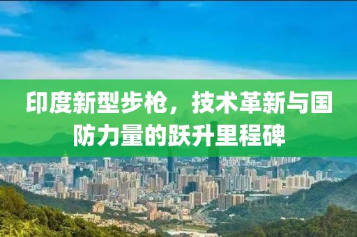 印度新型步槍，技術革新與國防力量的躍升里程碑