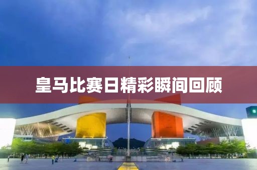 皇馬比賽日精彩瞬間回顧
