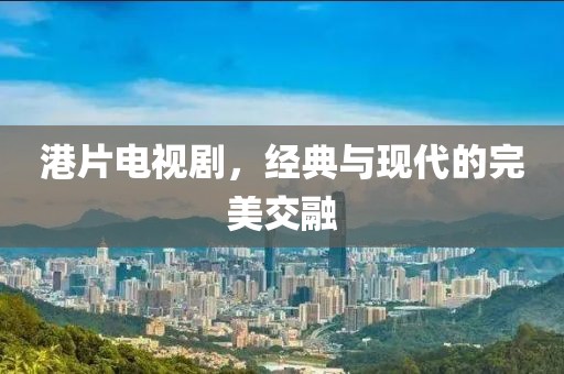 港片電視劇，經典與現代的完美交融