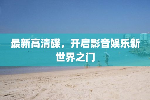 最新高清碟，開啟影音娛樂新世界之門