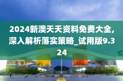 2024新澳天天資料免費大全,深入解析落實策略_試用版9.324