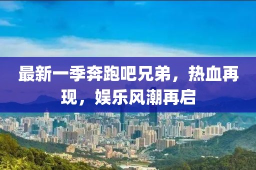 最新一季奔跑吧兄弟，熱血再現，娛樂風潮再啟