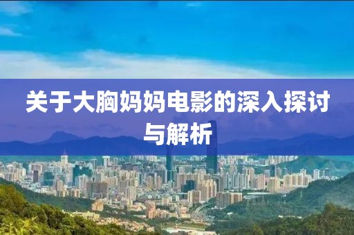 關于大胸媽媽電影的深入探討與解析