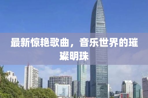 最新驚艷歌曲，音樂世界的璀璨明珠