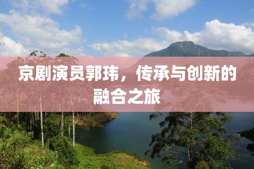 京劇演員郭瑋，傳承與創新的融合之旅