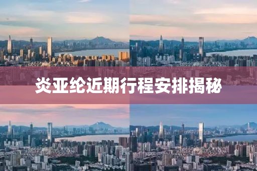 炎亞綸近期行程安排揭秘
