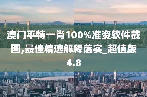 澳門平特一肖100%準資軟件截圖,最佳精選解釋落實_超值版4.8