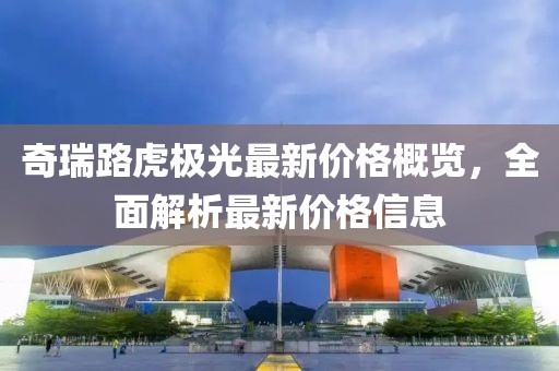 奇瑞路虎極光最新價格概覽，全面解析最新價格信息