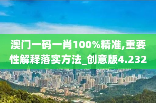 澳門一碼一肖100%精準,重要性解釋落實方法_創意版4.232