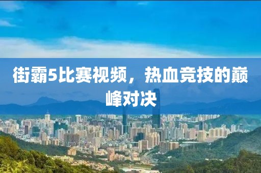 街霸5比賽視頻，熱血競技的巔峰對決