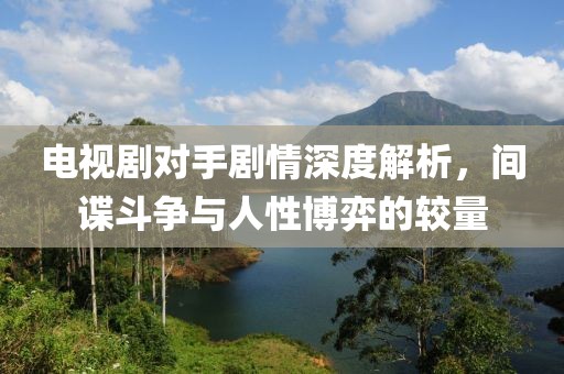 電視劇對手劇情深度解析，間諜斗爭與人性博弈的較量