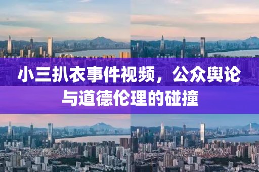 小三扒衣事件視頻，公眾輿論與道德倫理的碰撞