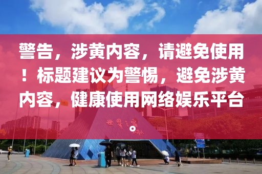 警告，涉黃內容，請避免使用！標題建議為警惕，避免涉黃內容，健康使用網絡娛樂平臺。