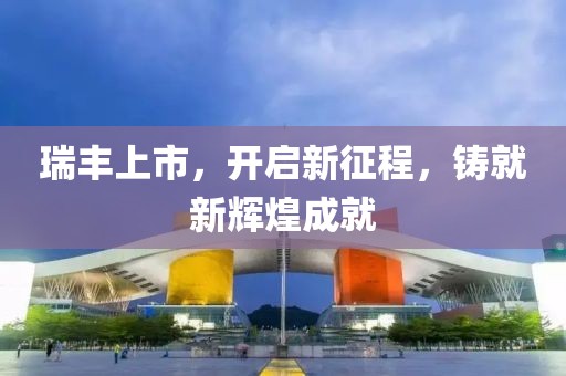 瑞豐上市，開啟新征程，鑄就新輝煌成就