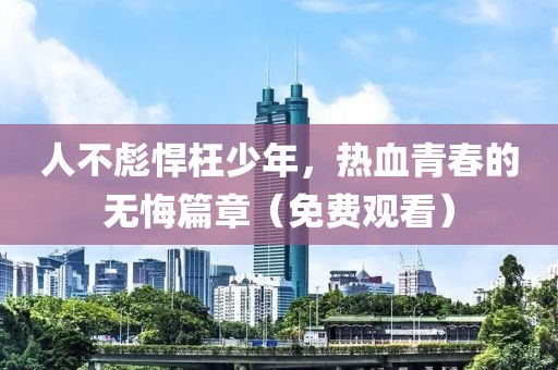 人不彪悍枉少年，熱血青春的無悔篇章（免費觀看）