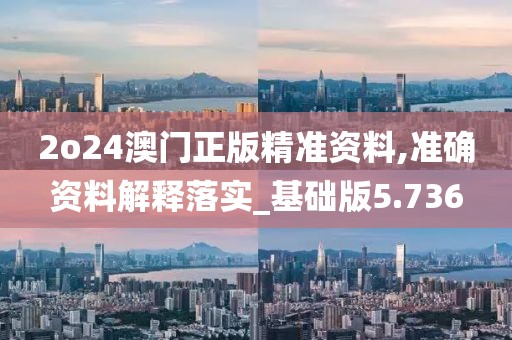2o24澳門正版精準資料,準確資料解釋落實_基礎版5.736