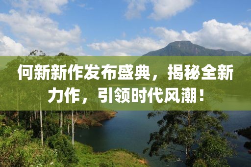 何新新作發布盛典，揭秘全新力作，引領時代風潮！