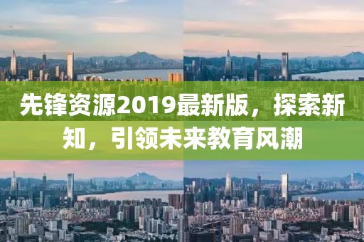 先鋒資源2019最新版，探索新知，引領未來教育風潮