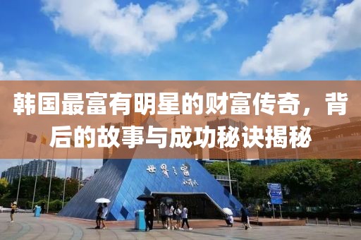 韓國最富有明星的財富傳奇，背后的故事與成功秘訣揭秘