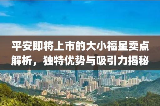 平安即將上市的大小福星賣點解析，獨特優勢與吸引力揭秘