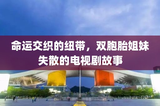 命運交織的紐帶，雙胞胎姐妹失散的電視劇故事