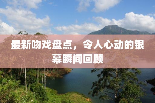 最新吻戲盤點，令人心動的銀幕瞬間回顧