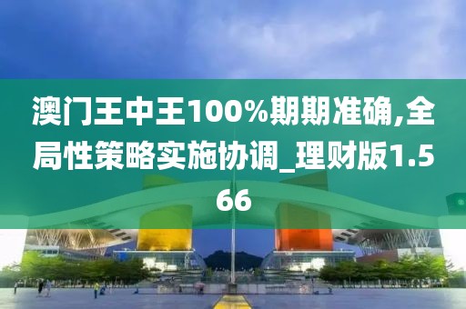 澳門王中王100%期期準確,全局性策略實施協調_理財版1.566