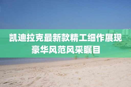 凱迪拉克最新款精工細作展現豪華風范風采矚目