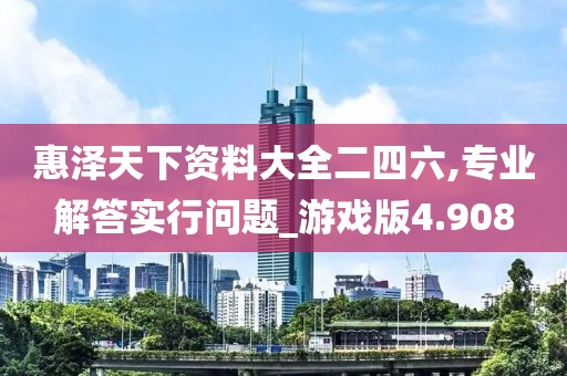 惠澤天下資料大全二四六,專業解答實行問題_游戲版4.908