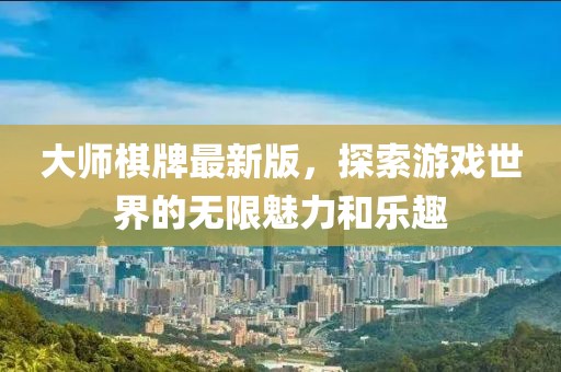 大師棋牌最新版，探索游戲世界的無限魅力和樂趣