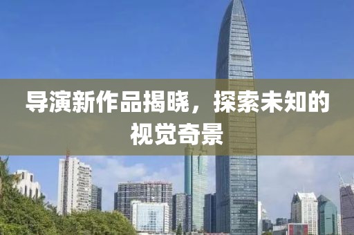 導演新作品揭曉，探索未知的視覺奇景