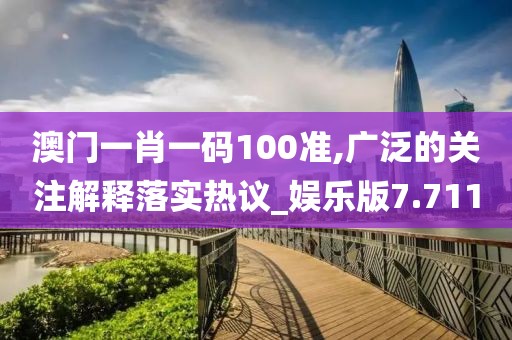 澳門一肖一碼100準,廣泛的關注解釋落實熱議_娛樂版7.711