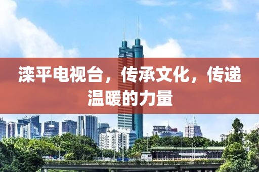 灤平電視臺，傳承文化，傳遞溫暖的力量