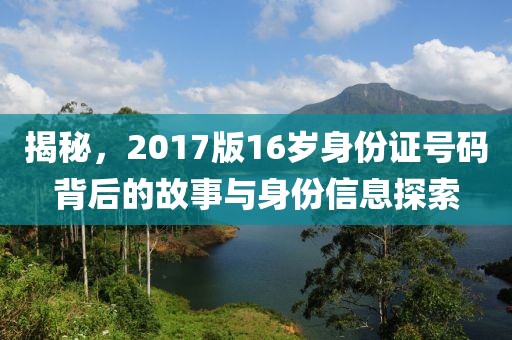 揭秘，2017版16歲身份證號碼背后的故事與身份信息探索