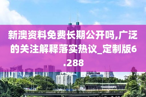 新澳資料免費長期公開嗎,廣泛的關注解釋落實熱議_定制版6.288