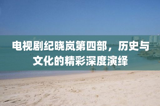 電視劇紀曉嵐第四部，歷史與文化的精彩深度演繹