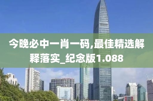 今晚必中一肖一碼,最佳精選解釋落實_紀念版1.088