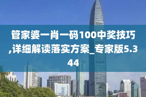 管家婆一肖一碼100中獎技巧,詳細解讀落實方案_專家版5.344